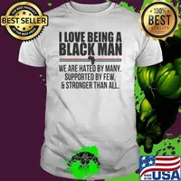 I Love Being A Black Man We Are Hated By Many Supported By Few And Stronger Than All Shirt