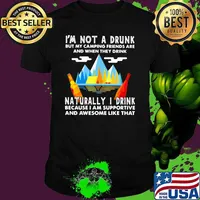I'm Not A Drunk But My Camping Friends Are And When They Drink Naturally I Drink Because I Am Supportive And Awesome Like That Shirt