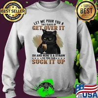 Let Me Pour You A Tall Glass Of Get Over It Oh And Here's A Straw So You Can Suck It Up Cat Shirt Sweater