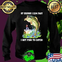 Of Course I Cum Fast I Got Fishing To Catch Shirt Sweater