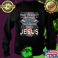 I'm not that perfect christian girl im the one that knows I need Jesus Sweater