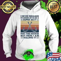 I Never Dreamed I'd Grow Up T Be A Super Sexy Part Time Hooker But Here I Am Killing It Fishing Vintage Shirt Hoodie