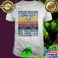 I Never Dreamed I'd Grow Up T Be A Super Sexy Part Time Hooker But Here I Am Killing It Fishing Vintage Shirt