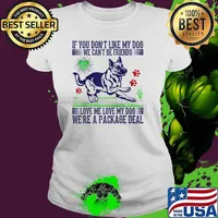 If you dont like my dog we cant be friends love me love my dog were a package deal Ladies tee