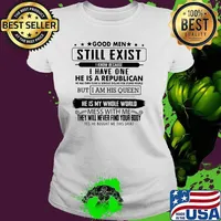Good men still exist know because i have one he is a republican but i am his queen he is my whole world Ladies tee