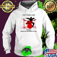 I Don't Wanna Work I Wanna Bang On The Drum All Day Shirt Hoodie