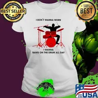 I Don't Wanna Work I Wanna Bang On The Drum All Day Shirt Ladies tee