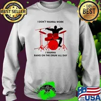 I Don't Wanna Work I Wanna Bang On The Drum All Day Shirt Sweater
