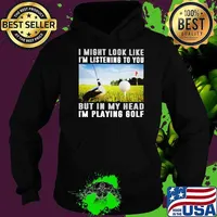 I Might Look Like I'm Listening To You But IN My Head I'm Playing Golf Shirt Hoodie