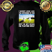 I Might Look Like I'm Listening To You But IN My Head I'm Playing Golf Shirt Sweater