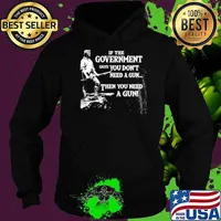 IF the Govement Says You Don't Need A Gun Then You Need A Gun Shirt Hoodie