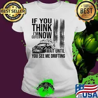 If you think im now cute wait until you see me drifting Ladies tee