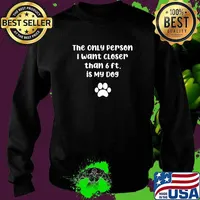 The Only Person I want Closer than 6 ft is My Dog T-Shirt Sweater