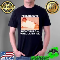 eeling cute might build a Wall later Idk TRUMP RALLY s Unisex