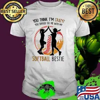 You think im crazy you should see me with my softball bestie shirt