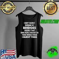 I Don't Regret Burning My Bridges I Regret That Some People Weren't On Those Bridges When I Burnt Them Shirt Tank Top