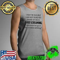 I May Be Old But I Am Not Dead Yet Inside Of Me Is A Kid Screaming Who Locked Me Up In This Wrinkled Old Thing Shirt Tank Top