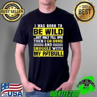 I Was Born To Be Wild But Only Till 9pm Then I Go Home And Snuggle With My Pitbull Shirt