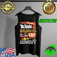 I Wish I Could Blame the Holidays But I Was Fat In August Shirt Tank Top