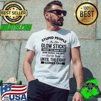 Stupid People Are Like Glow Sticks I Want To Snap Them And Shake The Shit Out Of Them Until The Light Comes On Shirt
