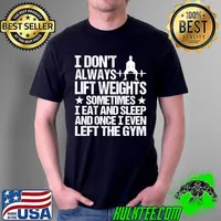 Top I Don't Always Life Weight Sometimes I Eat And Sleep And Once I Even Left The Gym Shirt Unisex
