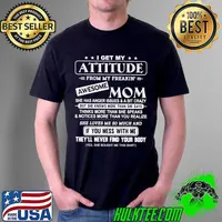 Funny I get my attitude from my freakin awesome mom she has anger issues and a bit crazy she loves me so much and if you mess with me Unisex