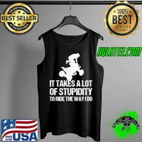 It Takes A Lot Of Stupidity To Ride The Way I Do - Quad Bike T- Tank Top