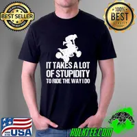It Takes A Lot Of Stupidity To Ride The Way I Do - Quad Bike T- Unisex
