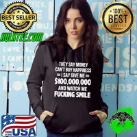 Premium They Say Money Cant Buy Happiness I Say Give Me $100,000,000 And Watch Me Fucking Smile Shirt Hoodie