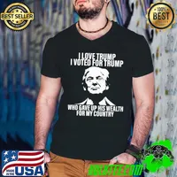 I love Trump I voted for Trump Who gave up his wealth for my country shirt
