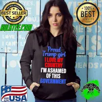Proud Trump Girl I Love MY Country I'm Ashamed Of This Government Shirt Hoodie