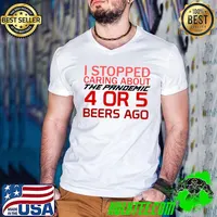 Nice i stopped caring about the pandemic 4 or 5 beers ago T-Shirt