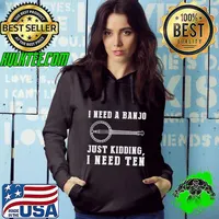 I Need a Banjo Just Kidding I Need Ten! T-Shirt Hoodie
