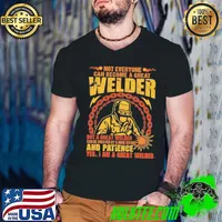 Yes I am a Great Welder but a great welder and patience shirt