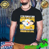 If You Stand By Them During The Bad Times You Deserve To Be There During The Good Times Steelers Stay Loyal shirt