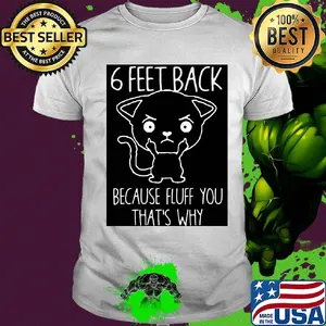 6 feet back because fluff you that's why shirt