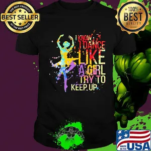 Ballet I know I dance like a girl try to keep up color shirt