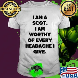 I am a scot I am worthy of every headache i give shirt