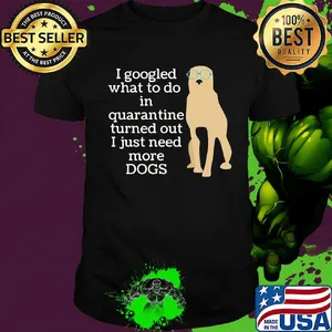 I google what to do in quarantine turned out I just need more Dogs shirt