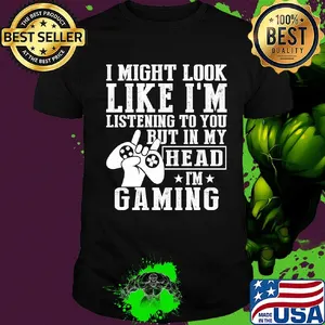 I might look like I'm listening to you but in my head I'm Gaming shirt