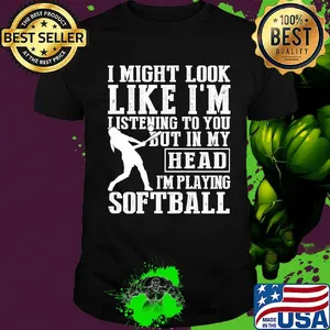 I might look like I'm listening to you but in my head I'm playing Softball shirt