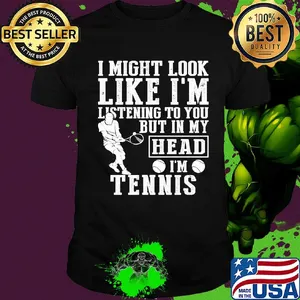 I might look like I'm listening to you but in my head I'm Tennis shirt