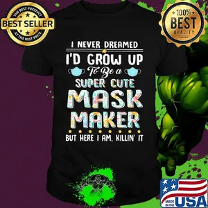 I never dreamed I'd grow up to be a super cute mask maker but here I am killin it shirt