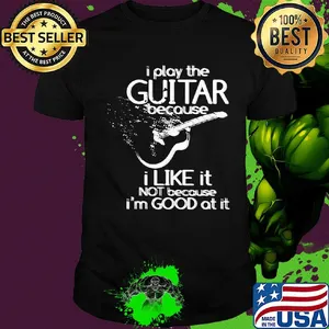 I play the guitar because I like it not because I'm good at it shirt