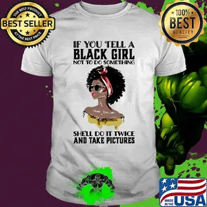 If you tell a black girl not to do something she'll do it twice and take pictures shirt