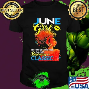 June girl I’m not getting old I’m just becoming a classic shirt