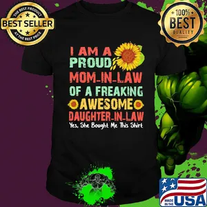Sunflower I am a proud mom in law of a freaking awesome daughter in law yes she bought me this shirt