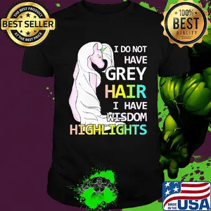 Unicorn I do not have grey hair I have wisdom highlights shirt