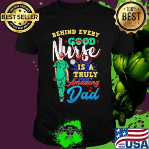 Behind every good nurse is a truly amazing Dad shirt