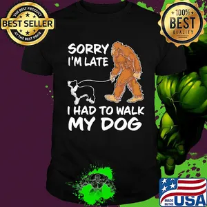 Bigfoot sorry I'm late I had to walk my dog shirt